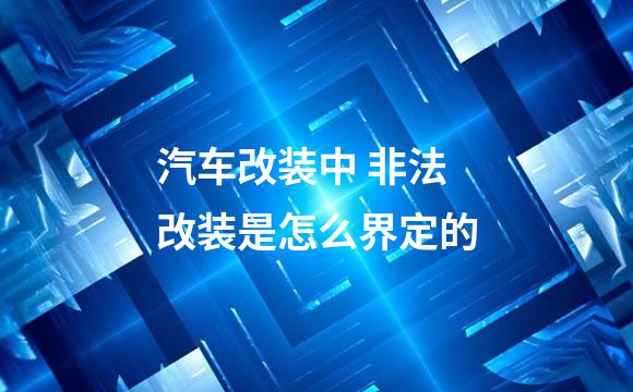 汽车改装中 非法改装是怎么界定的